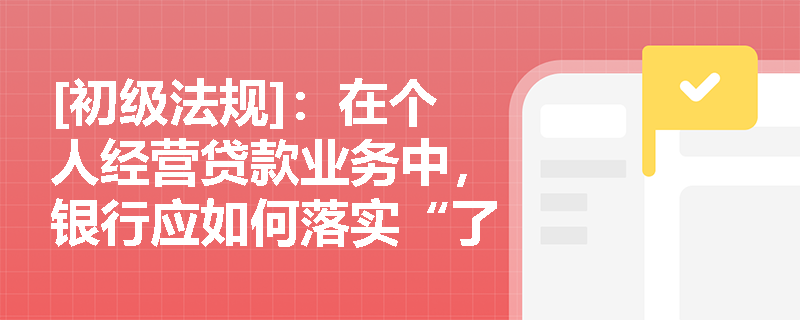 [初级法规]：在个人经营贷款业务中，银行应如何落实“了解你的客户”原则以防范信贷资金违规挪用？