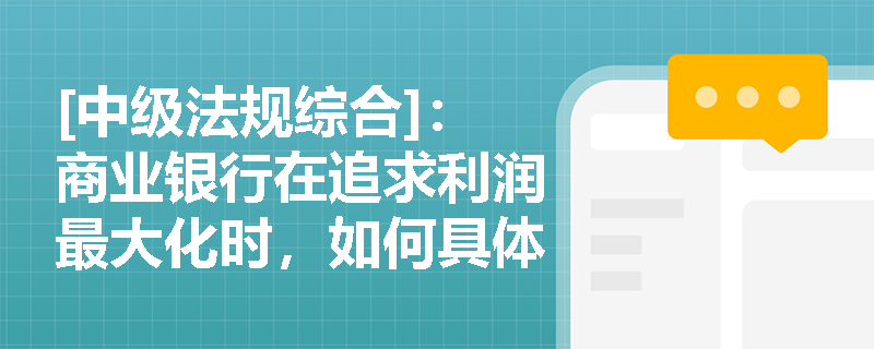 [中级法规综合]：商业银行在追求利润最大化时，如何具体落实依法纳税与支持实体经济的双重经济责任？
