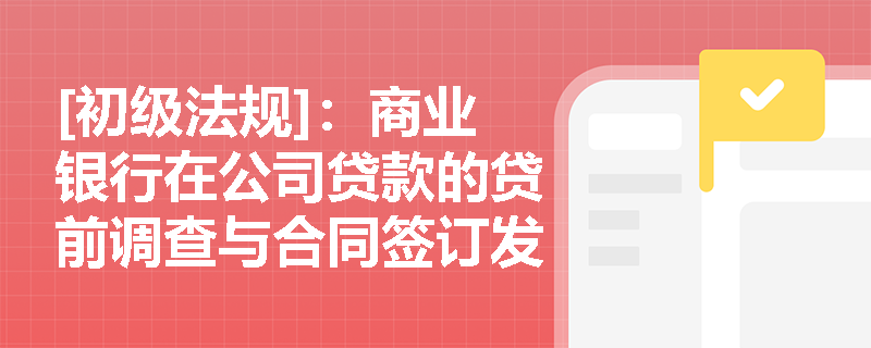 [初级法规]：商业银行在公司贷款的贷前调查与合同签订发放阶段，应重点审查哪些核心要素以把控准入风险？