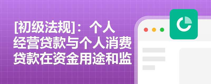 [初级法规]：个人经营贷款与个人消费贷款在资金用途和监管红线上有何本质区别？