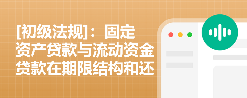 [初级法规]：固定资产贷款与流动资金贷款在期限结构和还款来源上有何本质区别？银行应如何把控？