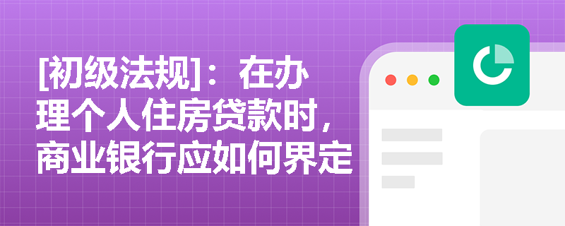 [初级法规]：在办理个人住房贷款时，商业银行应如何界定“首付不合规”并严格落实相关监管禁令？