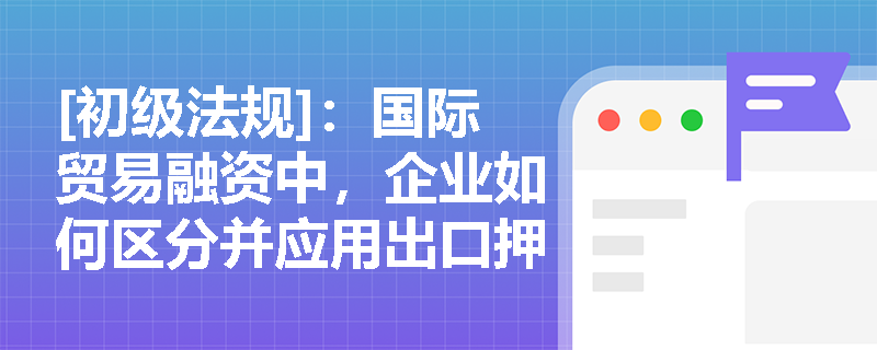 [初级法规]：国际贸易融资中，企业如何区分并应用出口押汇与进口押汇业务？