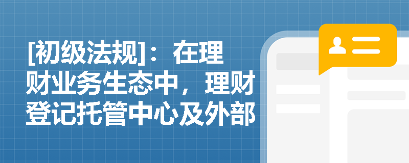 [初级法规]：在理财业务生态中，理财登记托管中心及外部专业服务机构等第三方参与主体发挥着怎样的关键作用？