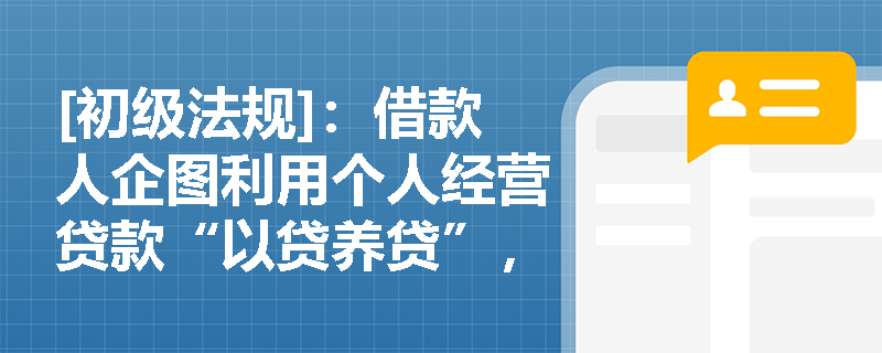 [初级法规]：借款人企图利用个人经营贷款“以贷养贷”，银行应如何识别并防范此类违规风险？