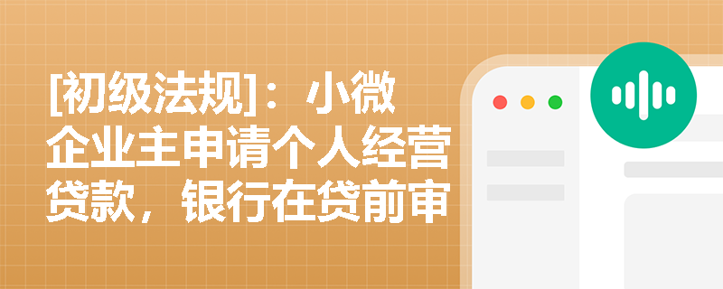 [初级法规]：小微企业主申请个人经营贷款，银行在贷前审查和贷后管理中需落实哪些核心监管要求？
