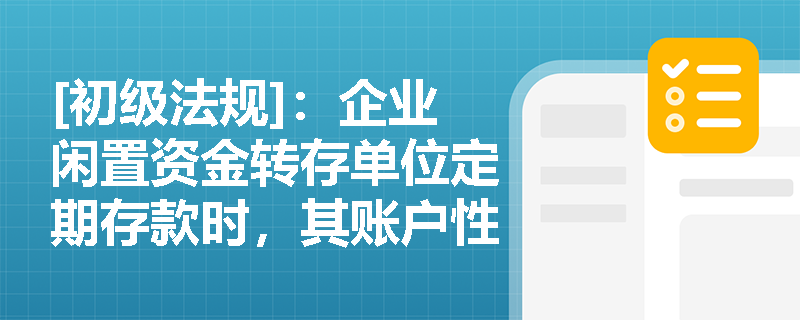 [初级法规]：企业闲置资金转存单位定期存款时，其账户性质与计息规则在实务中应如何准确把握？