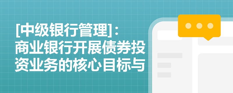 [中级银行管理]：商业银行开展债券投资业务的核心目标与战略考量是什么？