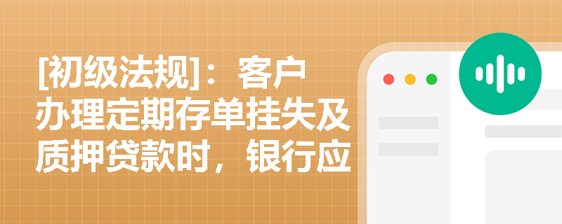 [初级法规]：客户办理定期存单挂失及质押贷款时，银行应如何防范法律风险并落实合规操作？