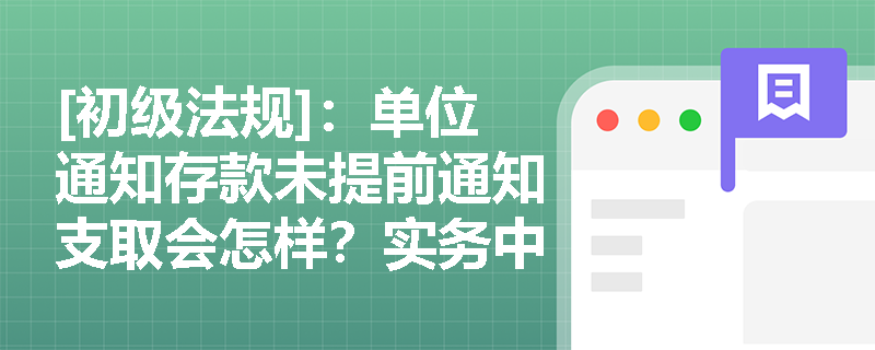 [初级法规]：单位通知存款未提前通知支取会怎样？实务中如何正确选择一天或七天通知存款品种？