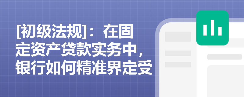 [初级法规]：在固定资产贷款实务中，银行如何精准界定受托支付与自主支付的适用情形及贷后管理重点？
