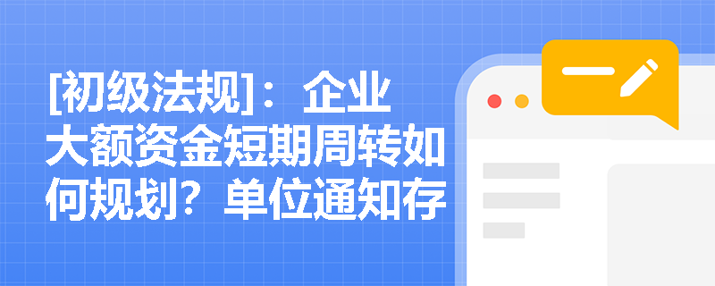 [初级法规]：企业大额资金短期周转如何规划？单位通知存款的“不约定存期”与“提前通知”机制如何运作？
