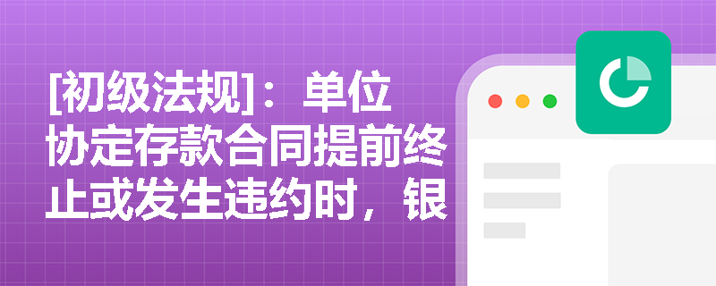 [初级法规]：单位协定存款合同提前终止或发生违约时，银企双方应如何处理及防范法律风险？