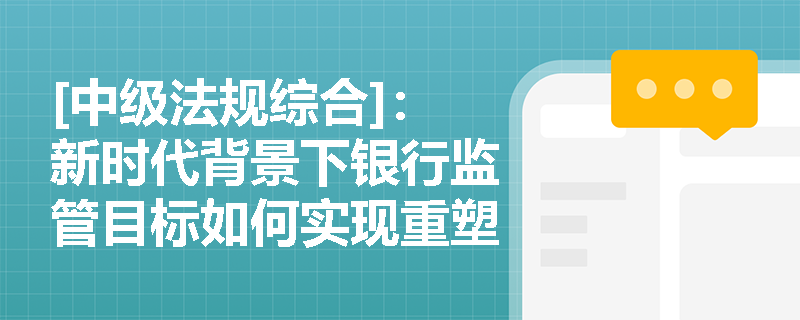 [中级法规综合]：新时代背景下银行监管目标如何实现重塑与优化？