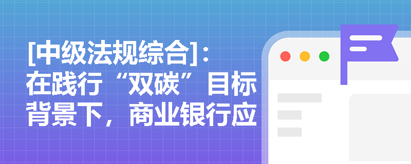 [中级法规综合]：在践行“双碳”目标背景下，商业银行应如何构建绿色信贷体系并完善环境信息披露机制？