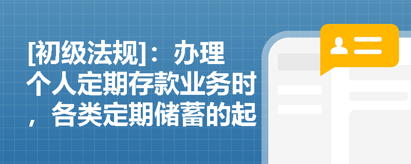 [初级法规]：办理个人定期存款业务时，各类定期储蓄的起存金额及存取方式有哪些具体监管要求？