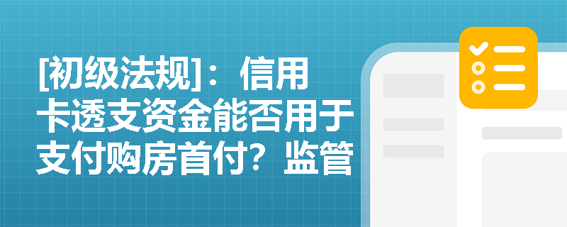 [初级法规]：信用卡透支资金能否用于支付购房首付？监管对个人信用卡透支有哪些核心要求？
