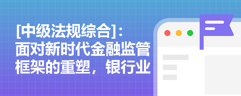 [中级法规综合]：面对新时代金融监管框架的重塑，银行业机构怎样将“防控风险”这一永恒主题融入日常合规与公司治理中？