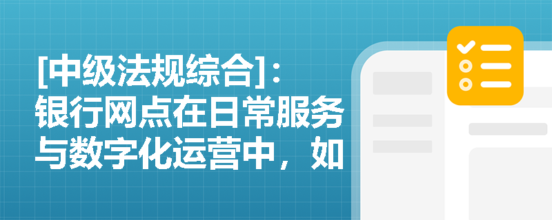 [中级法规综合]：银行网点在日常服务与数字化运营中，如何切实落实消费者的“公平交易权”与“信息安全权”？