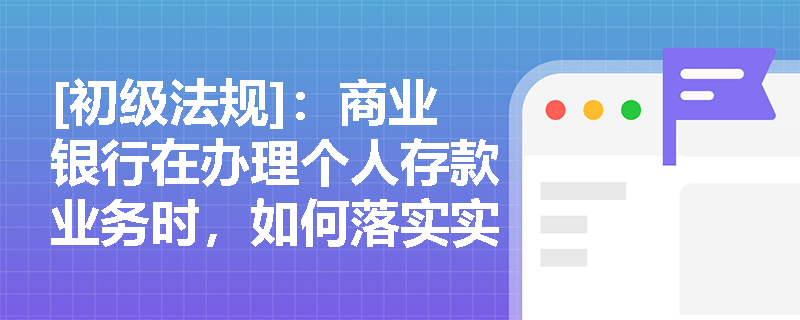 [初级法规]：商业银行在办理个人存款业务时，如何落实实名制及防范不正当竞争违规风险？