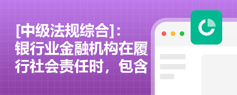 [中级法规综合]：银行业金融机构在履行社会责任时，包含哪些核心维度及具体实践要求？