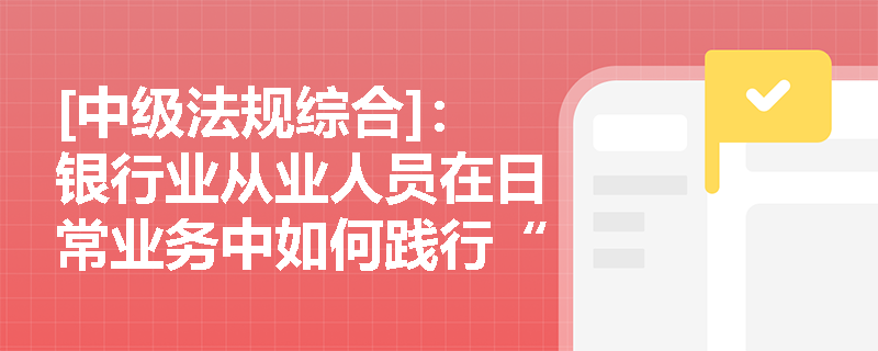 [中级法规综合]：银行业从业人员在日常业务中如何践行“诚实守信”与“依法合规”的职业操守？