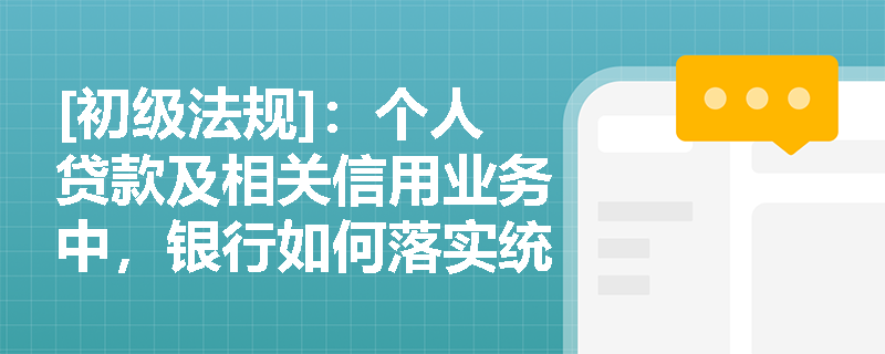 [初级法规]：个人贷款及相关信用业务中，银行如何落实统一授信管理与全流程管控要求？