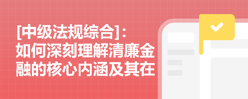 [中级法规综合]：如何深刻理解清廉金融的核心内涵及其在银行业合规经营中的关键作用？