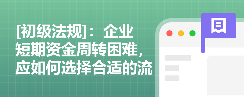 [初级法规]：企业短期资金周转困难，应如何选择合适的流动资金贷款方式？