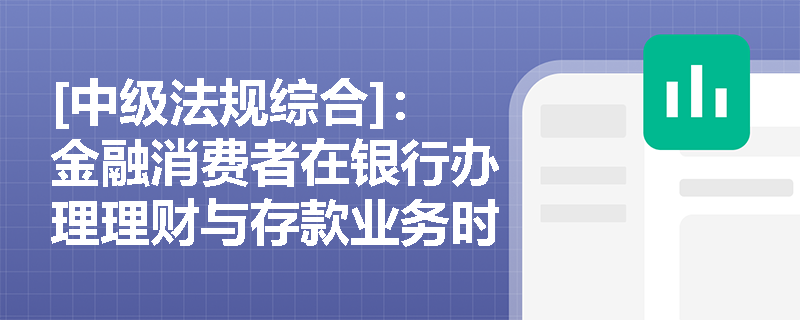 [中级法规综合]：金融消费者在银行办理理财与存款业务时，依法享有哪些核心基本权利？