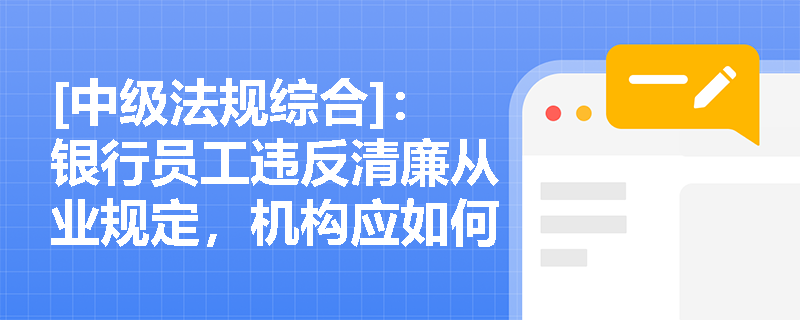 [中级法规综合]：银行员工违反清廉从业规定，机构应如何落实监督问责与违规惩戒机制？