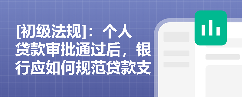 [初级法规]：个人贷款审批通过后，银行应如何规范贷款支付方式并强化贷后资金流向监控？