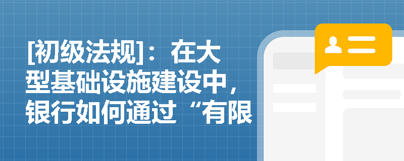 [初级法规]：在大型基础设施建设中，银行如何通过“有限追索权”机制在项目融资中实现风险隔离？