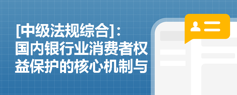 [中级法规综合]：国内银行业消费者权益保护的核心机制与主要实践举措有哪些？