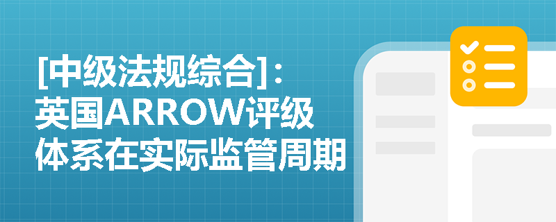 [中级法规综合]：英国ARROW评级体系在实际监管周期中如何实施风险缓解计划？与骆驼评级体系有何本质区别？