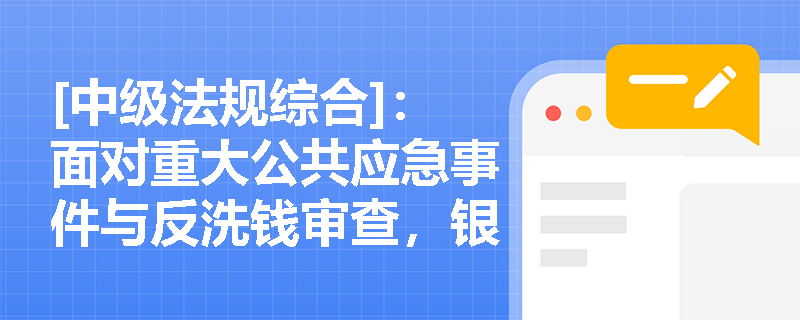 [中级法规综合]：面对重大公共应急事件与反洗钱审查，银行人如何践行维护国家金融安全的使命？
