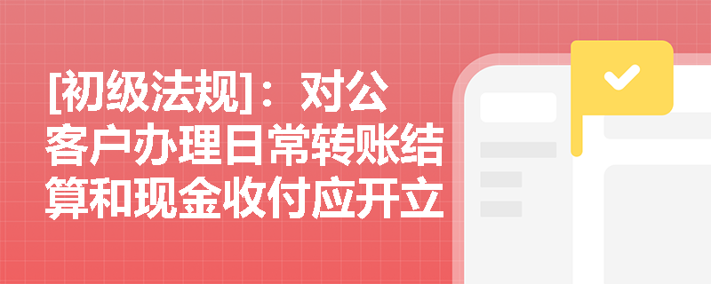 [初级法规]：对公客户办理日常转账结算和现金收付应开立何种账户？如何理解基本存款账户的“唯一性”原则？