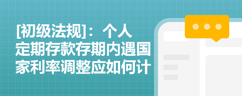 [初级法规]：个人定期存款存期内遇国家利率调整应如何计息？逾期支取时的利息计算有何特殊规定？