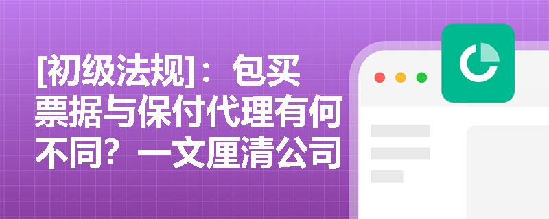 [初级法规]：包买票据与保付代理有何不同？一文厘清公司贷款中保理与福费廷的核心定义