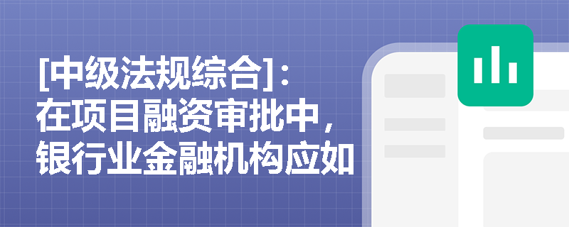 [中级法规综合]：在项目融资审批中，银行业金融机构应如何识别与防范环境和社会风险？
