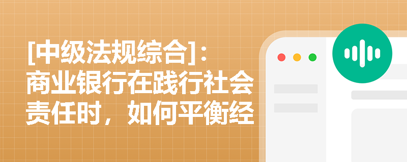[中级法规综合]：商业银行在践行社会责任时，如何平衡经济效益与环境、社会效益的关系？