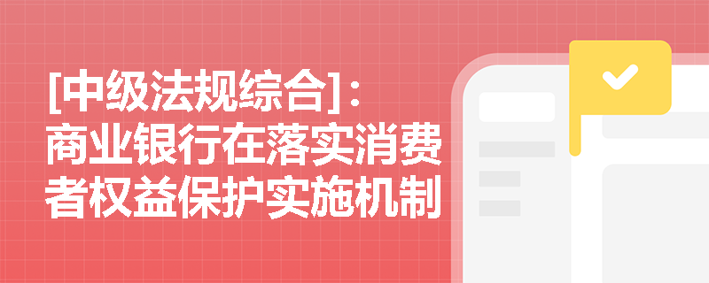 [中级法规综合]：商业银行在落实消费者权益保护实施机制时，应如何构建内部考核与纠纷化解体系？