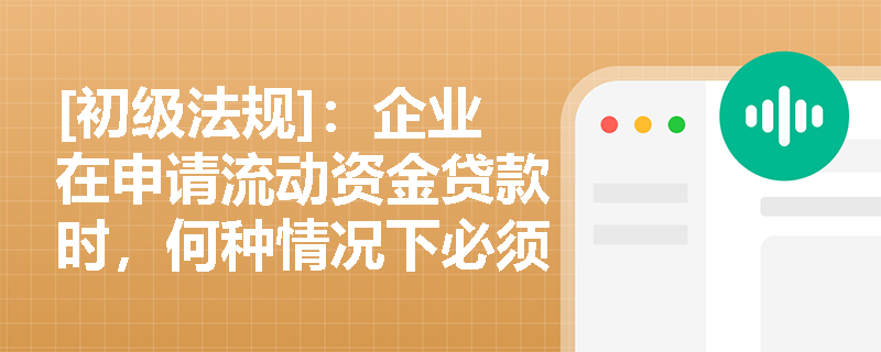 [初级法规]：企业在申请流动资金贷款时，何种情况下必须采用受托支付方式进行资金划拨？