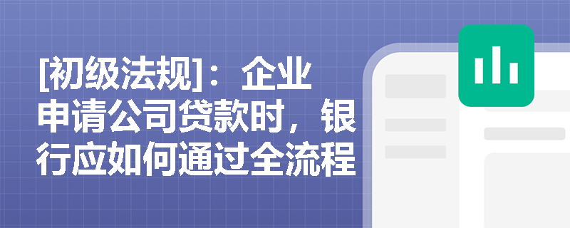 [初级法规]：企业申请公司贷款时，银行应如何通过全流程管控及“贷款三查”确保信贷资金用途合规？
