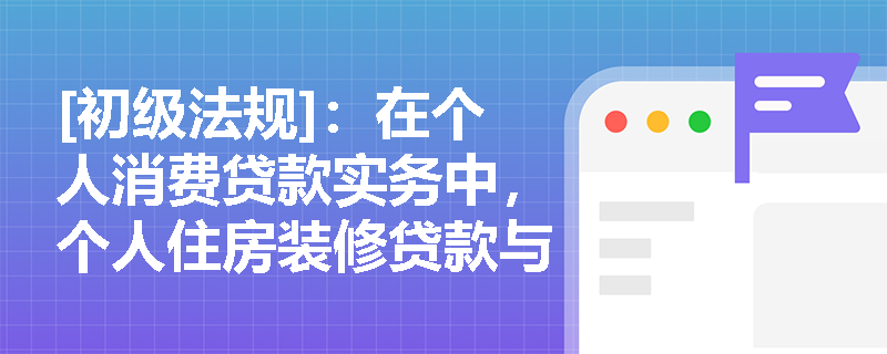 [初级法规]：在个人消费贷款实务中，个人住房装修贷款与个人医疗贷款的申请条件及资金支付有何特殊规定？