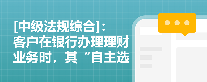 [中级法规综合]：客户在银行办理理财业务时，其“自主选择权”与“知情权”如何得到有效保障？