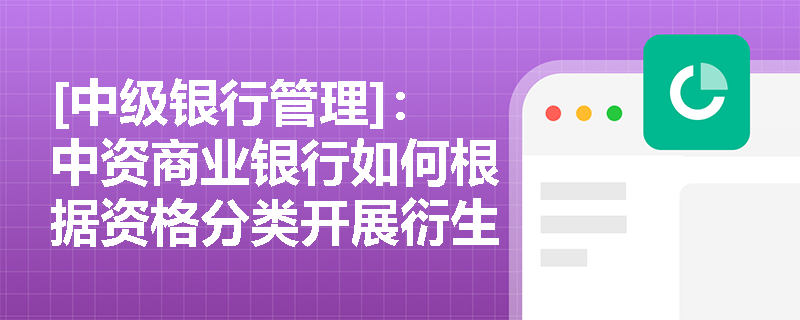 [中级银行管理]：中资商业银行如何根据资格分类开展衍生品交易？套期保值与非套期保值类交易在账簿划分及发起部门上有何严格界定？