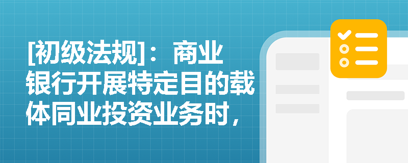 [初级法规]：商业银行开展特定目的载体同业投资业务时，如何准确认定风险承担主体并遵循相关原则？