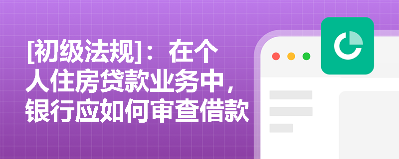 [初级法规]：在个人住房贷款业务中，银行应如何审查借款人资质并防范“多头借款”等违规行为？