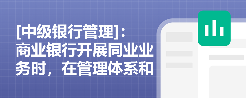 [中级银行管理]：商业银行开展同业业务时，在管理体系和内部控制方面有哪些具体的监管要求？